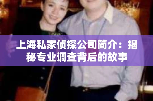 上海私家侦探公司简介：揭秘专业调查背后的故事