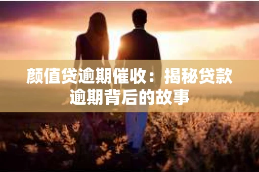 颜值贷逾期催收：揭秘贷款逾期背后的故事