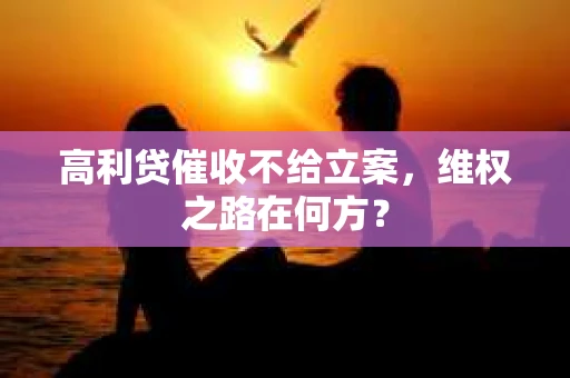 高利贷催收不给立案，维权之路在何方？
