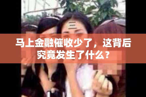 马上金融催收少了，这背后究竟发生了什么？