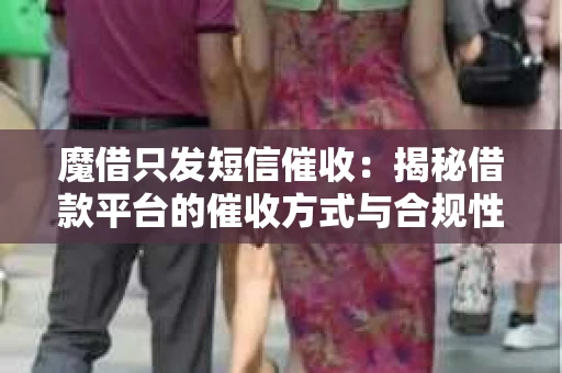魔借只发短信催收：揭秘借款平台的催收方式与合规性