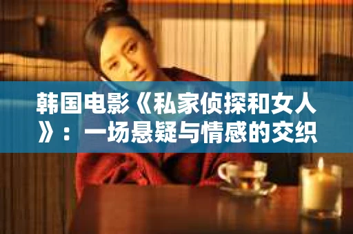 韩国电影《私家侦探和女人》：一场悬疑与情感的交织之旅