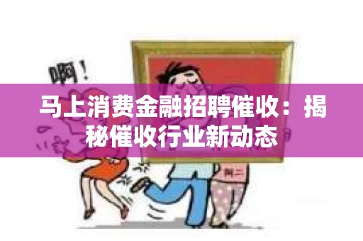 马上消费金融招聘催收：揭秘催收行业新动态