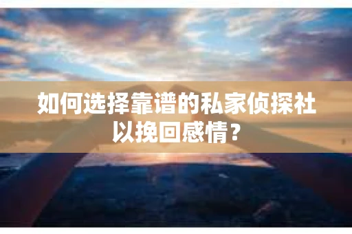 如何选择靠谱的私家侦探社以挽回感情? 如何选择靠谱的私家侦探社以挽回感情?