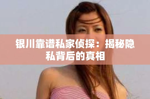 银川靠谱私家侦探：揭秘隐私背后的真相