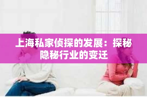 上海私家侦探的发展：探秘隐秘行业的变迁