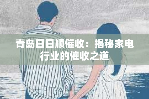 青岛日日顺催收：揭秘家电行业的催收之道