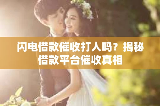 闪电借款催收打人吗？揭秘借款平台催收真相