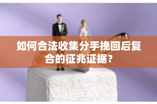 如何合法收集分手挽回后复合的征兆证据? 如何合法收集分手挽回后复合的征兆证据?