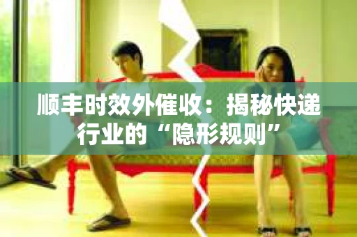 顺丰时效外催收：揭秘快递行业的“隐形规则”