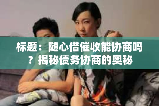 标题：随心借催收能协商吗？揭秘债务协商的奥秘