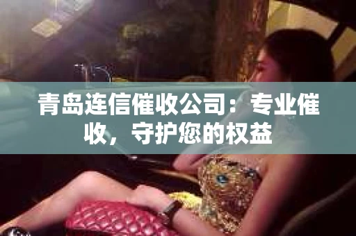 青岛连信催收公司：专业催收，守护您的权益