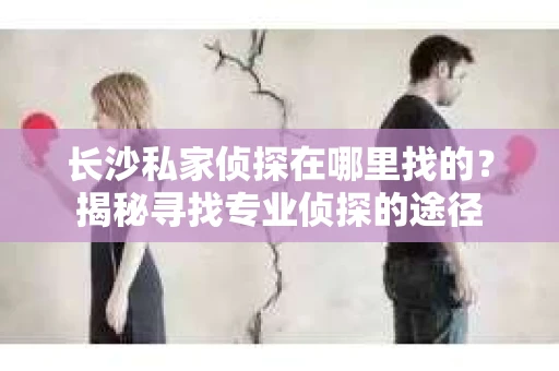 长沙私家侦探在哪里找的？揭秘寻找专业侦探的途径