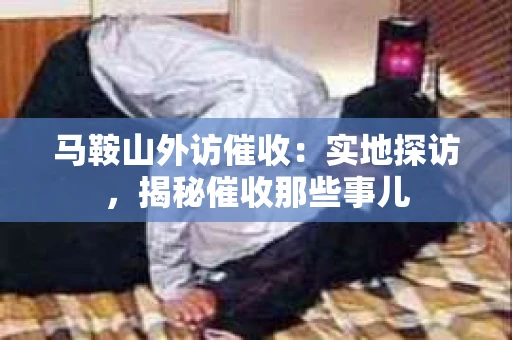 马鞍山外访催收：实地探访，揭秘催收那些事儿