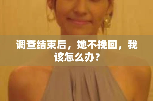 调查结束后，她不挽回，我该怎么办？