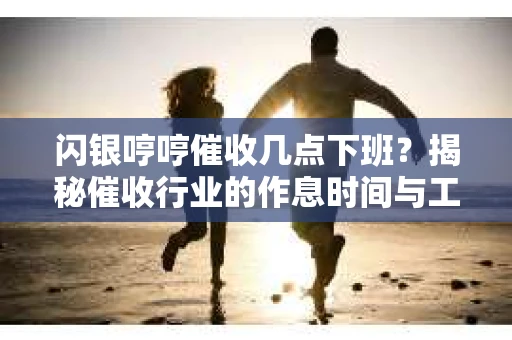 闪银哼哼催收几点下班？揭秘催收行业的作息时间与工作状态
