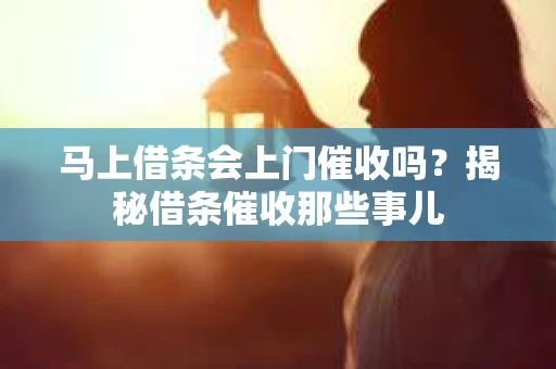 马上借条会上门催收吗？揭秘借条催收那些事儿