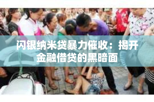 闪银纳米贷暴力催收：揭开金融借贷的黑暗面
