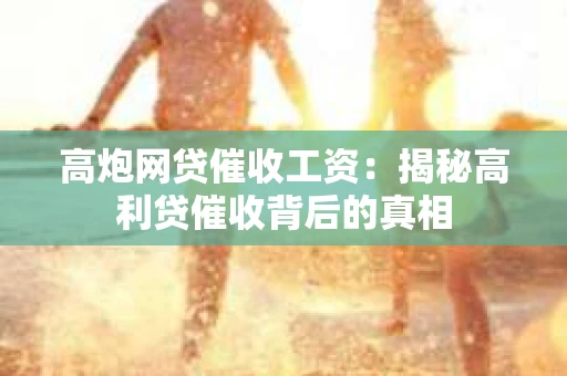 高炮网贷催收工资：揭秘高利贷催收背后的真相