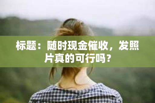 标题：随时现金催收，发照片真的可行吗？