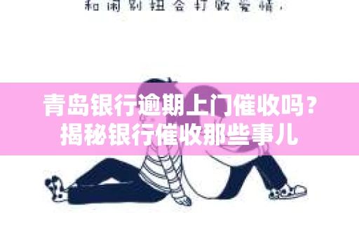 青岛银行逾期上门催收吗？揭秘银行催收那些事儿