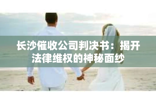长沙催收公司判决书：揭开法律维权的神秘面纱