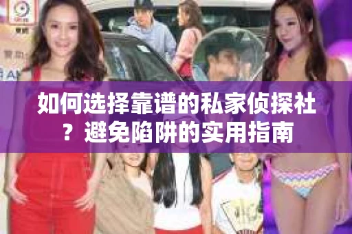 如何选择靠谱的私家侦探社？避免陷阱的实用指南