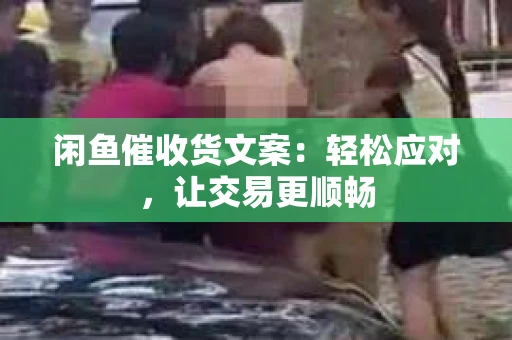 闲鱼催收货文案：轻松应对，让交易更顺畅