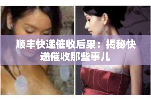 顺丰快递催收后果：揭秘快递催收那些事儿