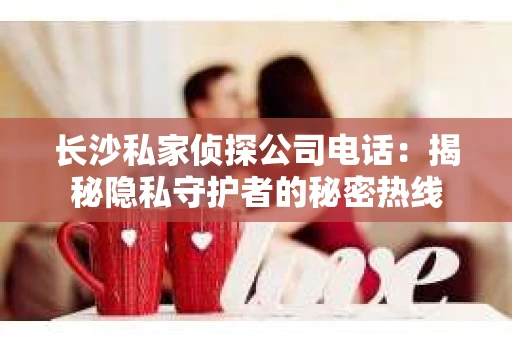长沙私家侦探公司电话：揭秘隐私守护者的秘密热线