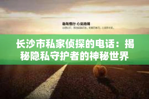 长沙市私家侦探的电话：揭秘隐私守护者的神秘世界
