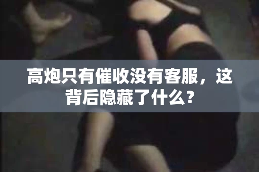 高炮只有催收没有客服，这背后隐藏了什么？