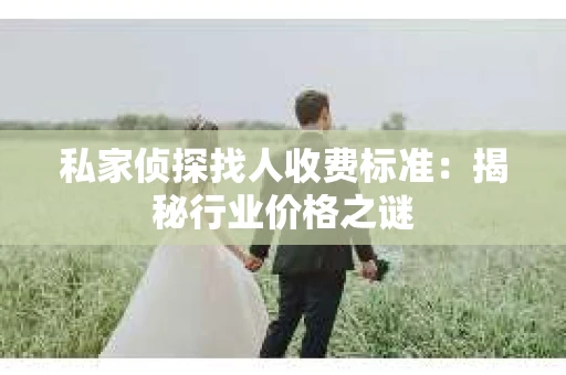 私家侦探找人收费标准：揭秘行业价格之谜