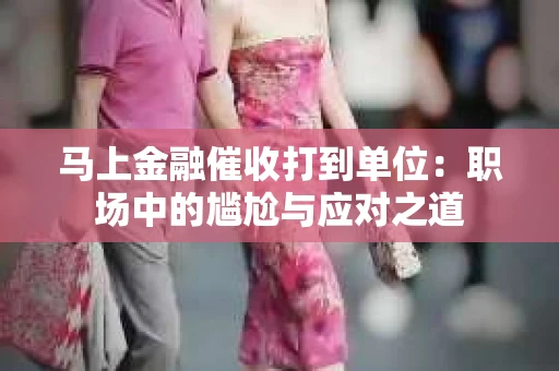 马上金融催收打到单位：职场中的尴尬与应对之道