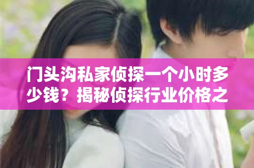 门头沟私家侦探一个小时多少钱？揭秘侦探行业价格之谜