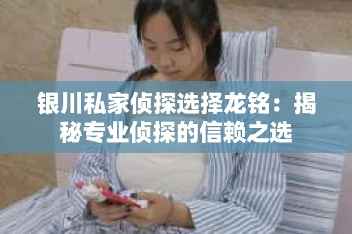 银川私家侦探选择龙铭：揭秘专业侦探的信赖之选