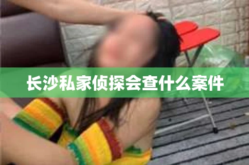长沙私家侦探会查什么案件