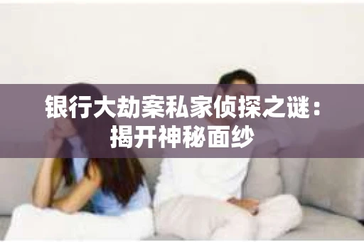 银行大劫案私家侦探之谜：揭开神秘面纱
