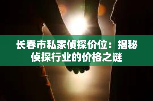 长春市私家侦探价位：揭秘侦探行业的价格之谜