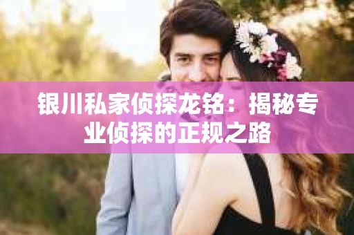银川私家侦探龙铭：揭秘专业侦探的正规之路