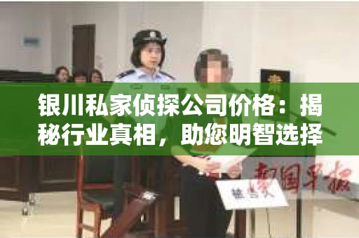 银川私家侦探公司价格：揭秘行业真相，助您明智选择