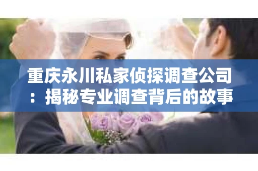 重庆永川私家侦探调查公司：揭秘专业调查背后的故事