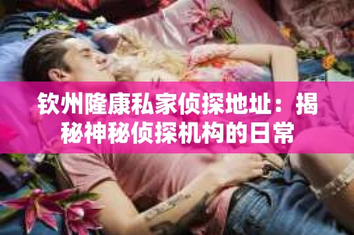 钦州隆康私家侦探地址：揭秘神秘侦探机构的日常