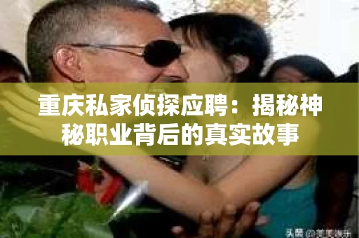 重庆私家侦探应聘：揭秘神秘职业背后的真实故事