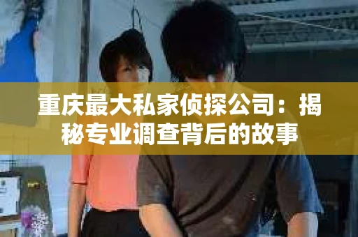 重庆最大私家侦探公司：揭秘专业调查背后的故事