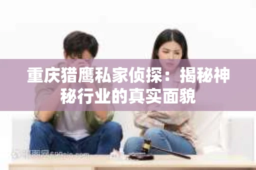重庆猎鹰私家侦探：揭秘神秘行业的真实面貌