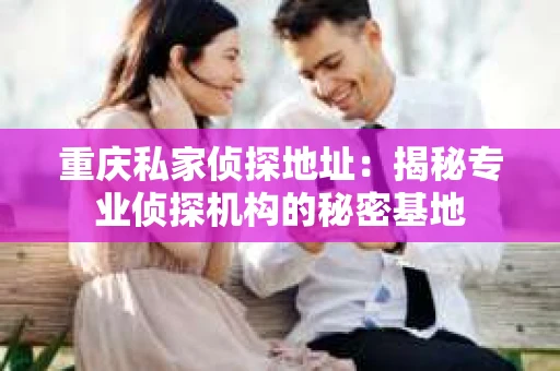 重庆私家侦探地址：揭秘专业侦探机构的秘密基地