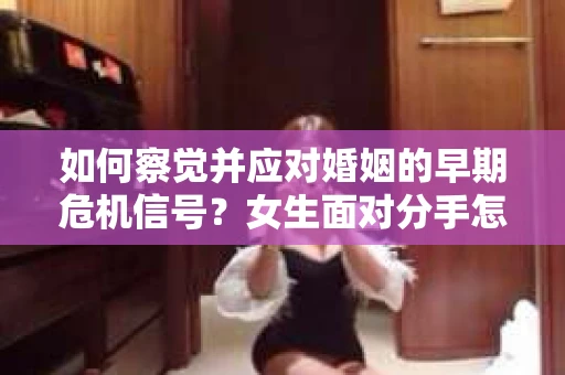 如何察觉并应对婚姻的早期危机信号？女生面对分手怎么办？