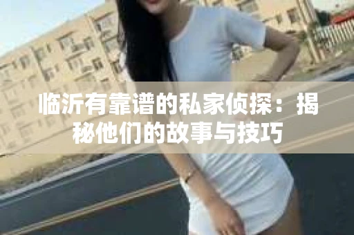临沂有靠谱的私家侦探：揭秘他们的故事与技巧