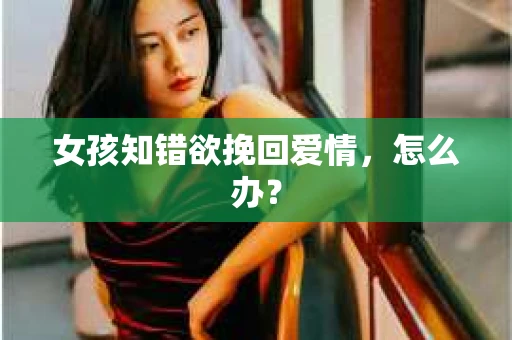 女孩知错欲挽回爱情，怎么办？
